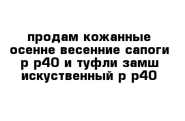 продам кожанные осенне-весенние сапоги р-р40 и туфли замш искуственный р-р40